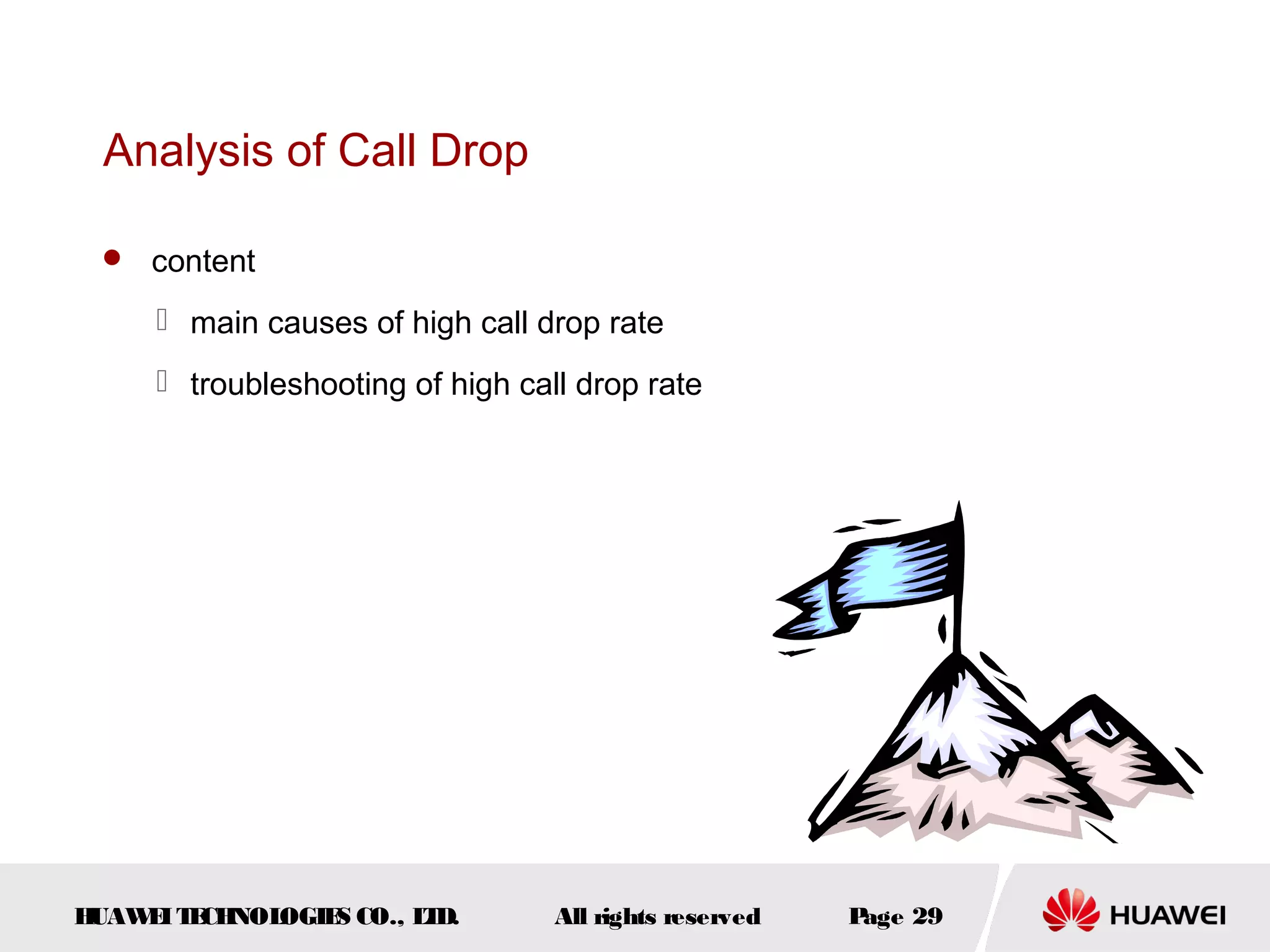 Analysis of Call Drop

  content

      main causes of high call drop rate
      troubleshooting of high call drop rate




HUAW I T CH
    E E NOL OGIE CO., L D.
                S      T          All rights reserved   Page 29
 