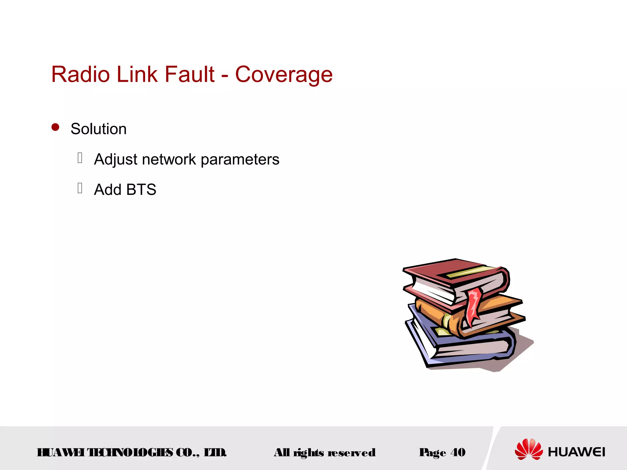 Radio Link Fault - Coverage

  Solution

      Adjust network parameters
      Add BTS




HUAW I T CH
    E E NOL OGIE CO., L D.
                S      T       All rights reserved   Page 40
 
