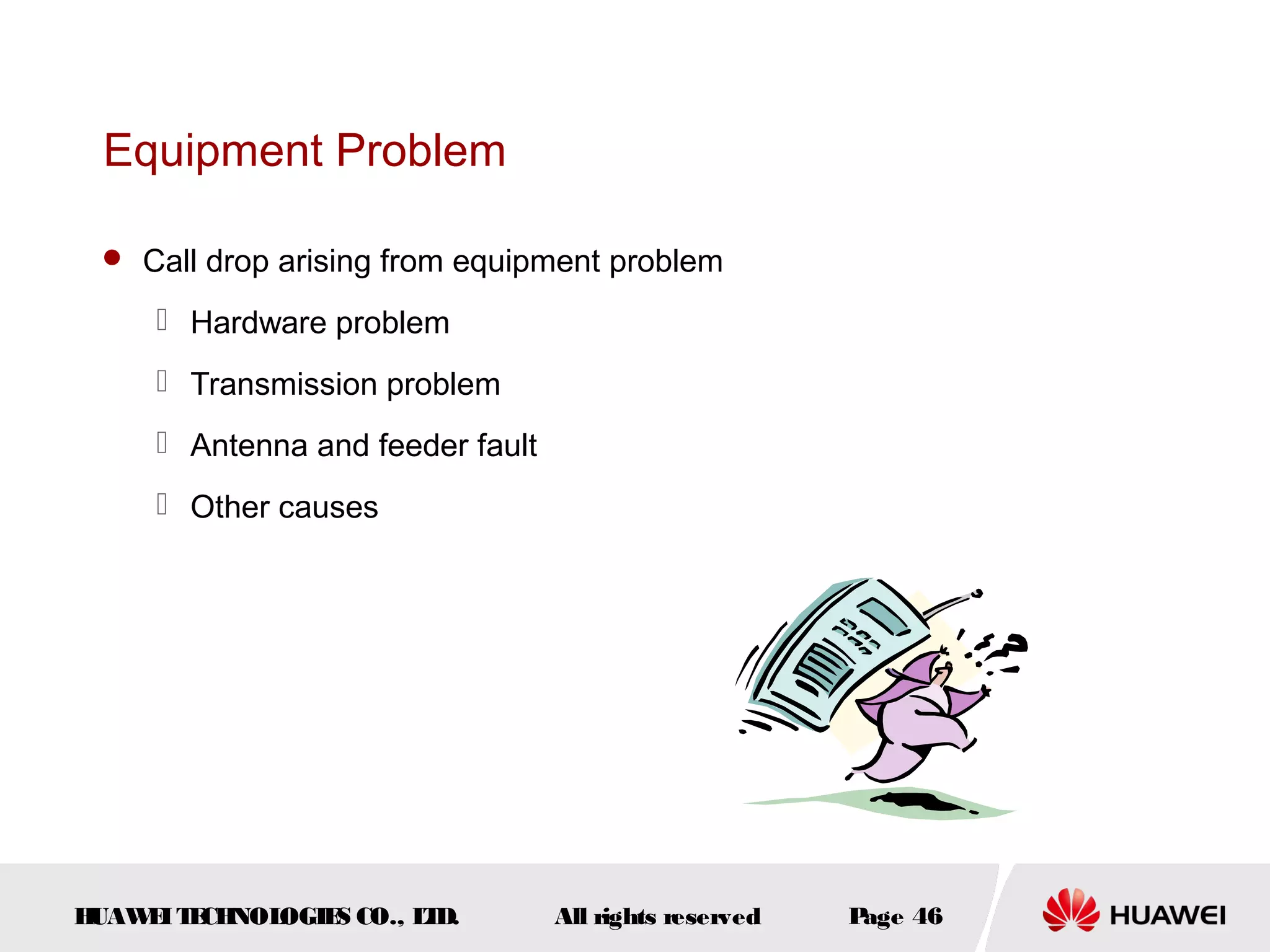 Equipment Problem

  Call drop arising from equipment problem

      Hardware problem
      Transmission problem
      Antenna and feeder fault
      Other causes




HUAW I T CH
    E E NOL OGIE CO., L D.
                S      T          All rights reserved   Page 46
 