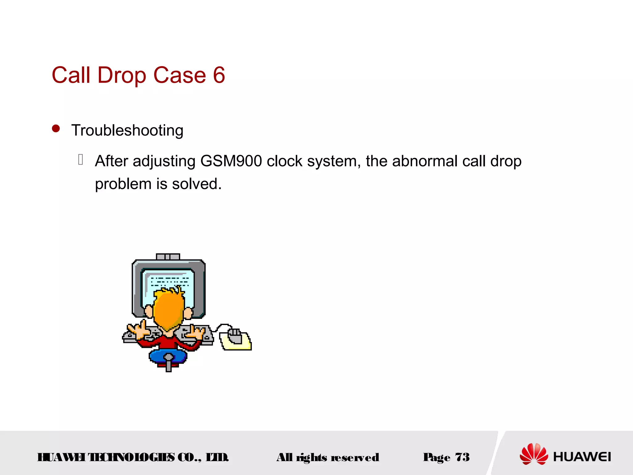 Call Drop Case 6

  Troubleshooting

      After adjusting GSM900 clock system, the abnormal call drop
       problem is solved.




HUAW I T CH
    E E NOL OGIE CO., L D.
                S      T        All rights reserved   Page 73
 