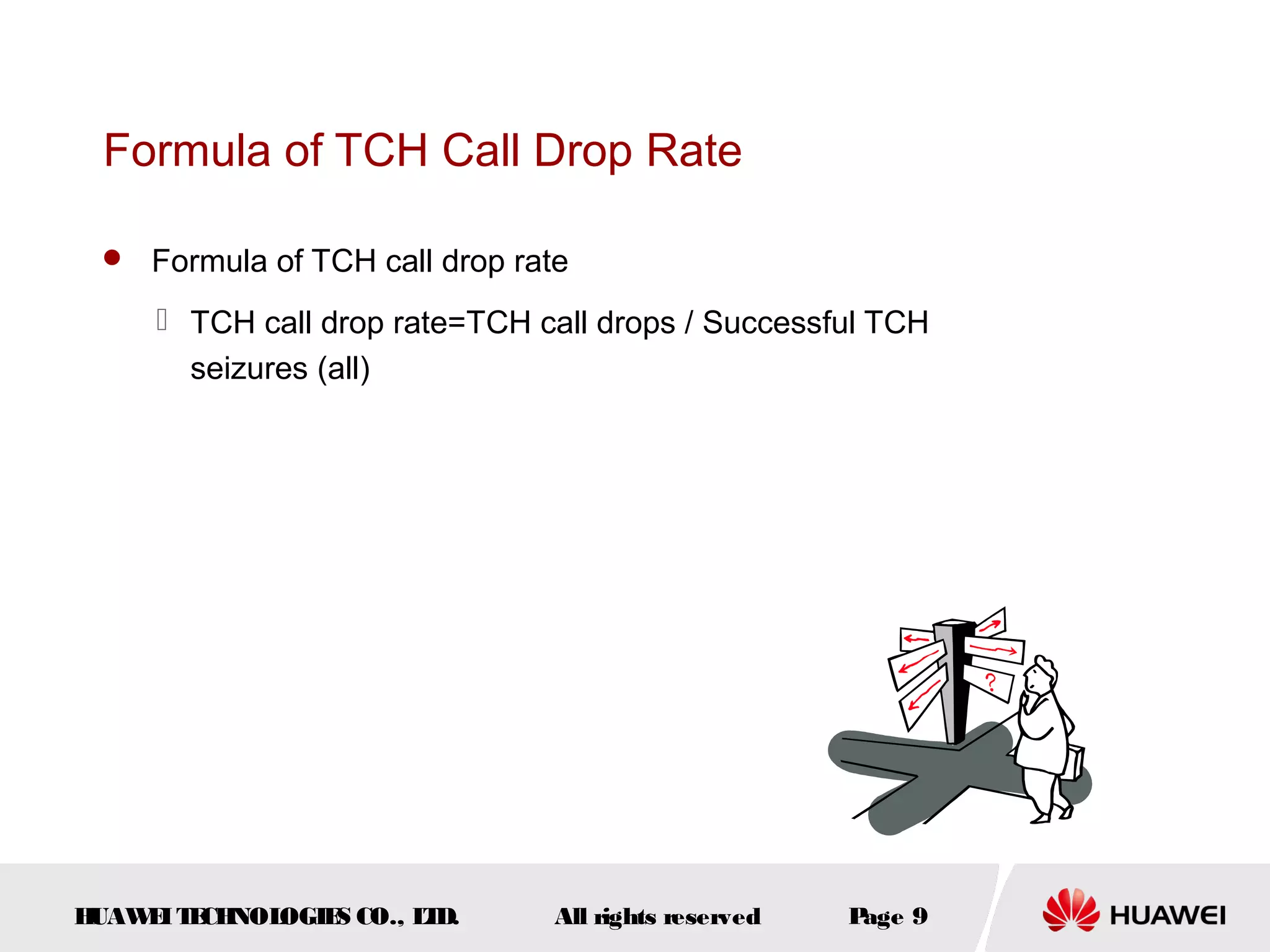 Formula of TCH Call Drop Rate

  Formula of TCH call drop rate

      TCH call drop rate=TCH call drops / Successful TCH
       seizures (all)




HUAW I T CH
    E E NOL OGIE CO., L D.
                S      T       All rights reserved   Page 9
 
