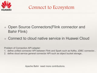 Connect to Ecosystem
❖ Open Source Connectors(Flink connector and
Bahir Flink)
❖ Connect to cloud native service in Huawei...