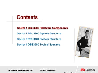 H
UAW
E
IT
E
CH
NOL
OGIE
S Co., L
td. H
UAW
E
IConfidential
Sector 1 DBS3900 Hardware Components
Sector 1 DBS3900 Hardware Components
Sector 2 BBU3900 System Structure
Sector 3 RRU3004 System Structure
Sector 4 DBS3900 Typical Scenario
 