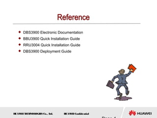 H
UAW
E
IT
E
CH
NOL
OGIE
S Co., L
td. H
UAW
E
IConfidential
 DBS3900 Electronic Documentation
 BBU3900 Quick Installation Guide
 RRU3004 Quick Installation Guide
 DBS3900 Deployment Guide
 