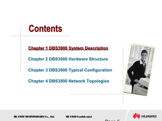 H
UAW
E
IT
E
CH
NOL
OGIE
S Co., L
td. H
UAW
E
IConfidential
Chapter 1 DBS3900 System Description
Chapter 1 DBS3900 System Description
Chapter 2 DBS3900 Hardware Structure
Chapter 3 DBS3900 Typical Configuration
Chapter 4 DBS3900 Network Topologies
 