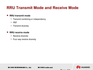 H
UAW
E
IT
E
CH
NOL
OGIE
S Co., L
td. H
UAW
E
IConfidential
RRU Transmit Mode and Receive Mode
 RRU transmit mode
 Transmit combining or independency
 PBT
 Transmit diversity
 RRU receive mode
 Receive diversity
 Four way receive diversity
 