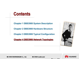 H
UAW
E
IT
E
CH
NOL
OGIE
S Co., L
td. H
UAW
E
IConfidential
Chapter 1 DBS3900 System Description
Chapter 2 DBS3900 Hardware Structure
Chapter 3 DBS3900 Typical Configuration
Chapter 4 DBS3900 Network Topologies
Chapter 4 DBS3900 Network Topologies
 