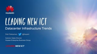 Datacenter Infrastructure Trends
Petri Pekkarinen @thepetri
Solution Sales Director
Huawei Enterprise Business Group
 