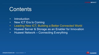 17
Contents
• Introduction
• New ICT Era Is Coming
• Leading New ICT, Building a Better Connected World
• Huawei Server & Storage as an Enabler for Innovation
• Huawei Network – Connecting Everything
 