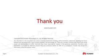 Thank you
www.huawei.com
Copyright©2015 Huawei Technologies Co., Ltd. All Rights Reserved.
The information in this document may contain predictive statements including, without limitation, statements regarding the future
financial and operating results, future product portfolio, new technology, etc. There are a number of factors that could cause actual
results and developments to differ materially from those expressed or implied in the predictive statements. Therefore, such
information is provided for reference purpose only and constitutes neither an offer nor an acceptance. Huawei may change the
information at any time without notice.
Page 52 HUAWEI TECHNOLOGIES CO., LTD.
 