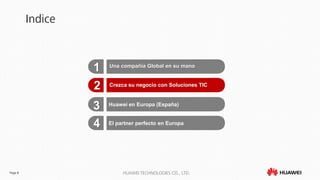 Page 8 HUAWEI TECHNOLOGIES CO., LTD.
Indice
Una compañía Global en su mano
1
2
Huawei en Europa (España)
3
El partner perfecto en Europa4
Crezca su negocio con Soluciones TIC
 