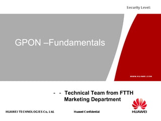 www.huawei.com
HUAWEI TECHNOLOGIES Co., Ltd. Huawei Confidential
Security Level:
GPON –Fundamentals
－－ Technical Team from FTTH
Marketing Department
 