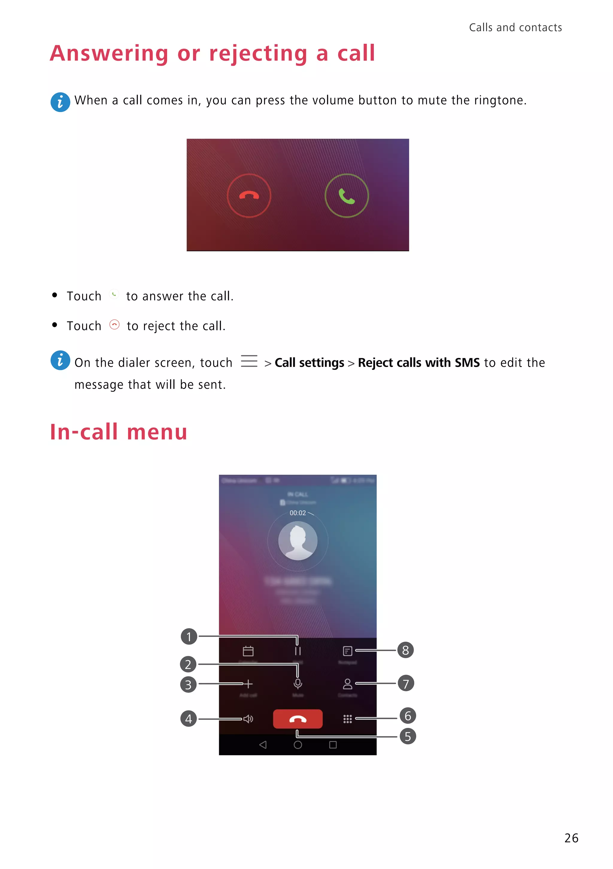 Calls and contacts
26
Answering or rejecting a call
When a call comes in, you can press the volume button to mute the ringtone.
• Touch to answer the call.
• Touch to reject the call.
On the dialer screen, touch > Call settings > Reject calls with SMS to edit the
message that will be sent.
In-call menu
6
7
98
1
3
4
2
5
 