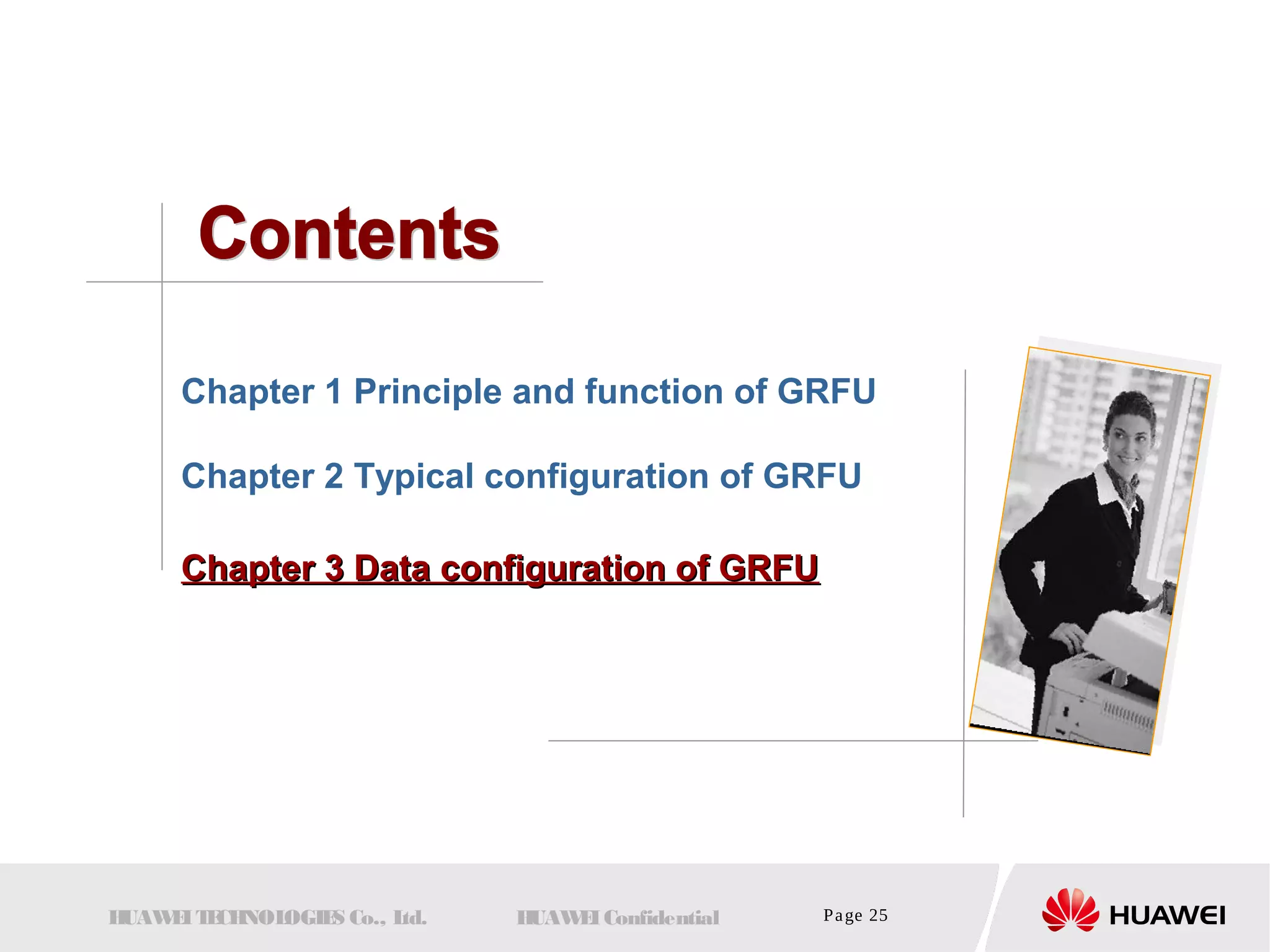 Chapter 1 Principle and function of GRFU 
Chapter 2 Typical configuration of GRFU 
CChhaapptteerr 33 DDaattaa ccoonnffiigguurraattiioonn ooff GGRRFFUU 
HUAWEI TECHNOLOGIES Co., Ltd. HUAWEI Confidential Page 25 
 
