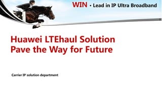HUAWEI TECHNOLOGIES CO., LTD.
WIN • Lead in IP Ultra Broadband
Huawei LTEhaul Solution
Pave the Way for Future
Carrier IP solution department
 