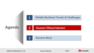 HUAWEI TECHNOLOGIES CO., LTD. Huawei Confidential Page 8
I
2
3
Mobile Backhaul Trends & Challenges
Huawei LTEhaul Solution
Success Story
Agenda
 