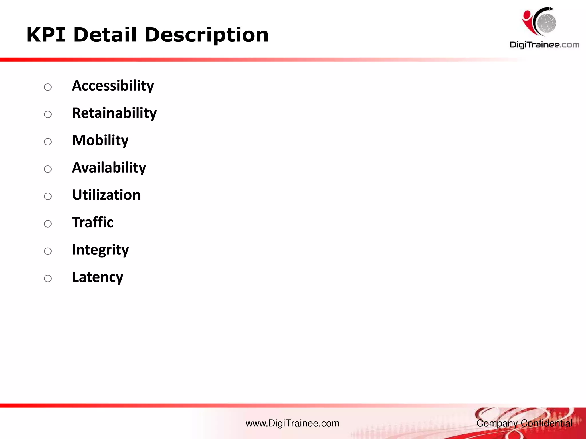 www.DigiTrainee.com Company Confidential
KPI Detail Description
o Accessibility
o Retainability
o Mobility
o Availability
o Utilization
o Traffic
o Integrity
o Latency
 