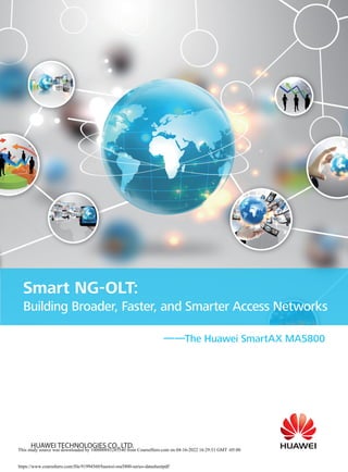 Huawei SmartAX MA5800 Smart NG-OLT
——The Huawei SmartAX MA5800
Smart NG-OLT:
Building Broader, Faster, and Smarter Access Networks
This study source was downloaded by 100000843285540 from CourseHero.com on 04-16-2022 16:29:51 GMT -05:00
https://www.coursehero.com/file/91994560/huawei-ma5800-series-datasheetpdf/
 