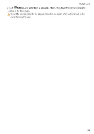 l Touch Settings, and go to Users & accounts > Users. Then, touch the user name or profile
picture of the desired user.
You will be prompted to enter the password to unlock the screen when switching back to the
owner from another user.
Multiple Users
66
 