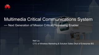 Multimedia Critical Communications System
— Next Generation of Mission Critical Processing Enabler
Neil Liu
CTO of Wireless Marketing & Solution Sales Dept of Enterprise BG
 