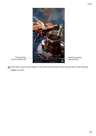 Network-provided
date and time
Time and date
in your selected city
If the time in your current region is the same as that of your home city, the lock screen will only
display one time.
Clock
72
 
