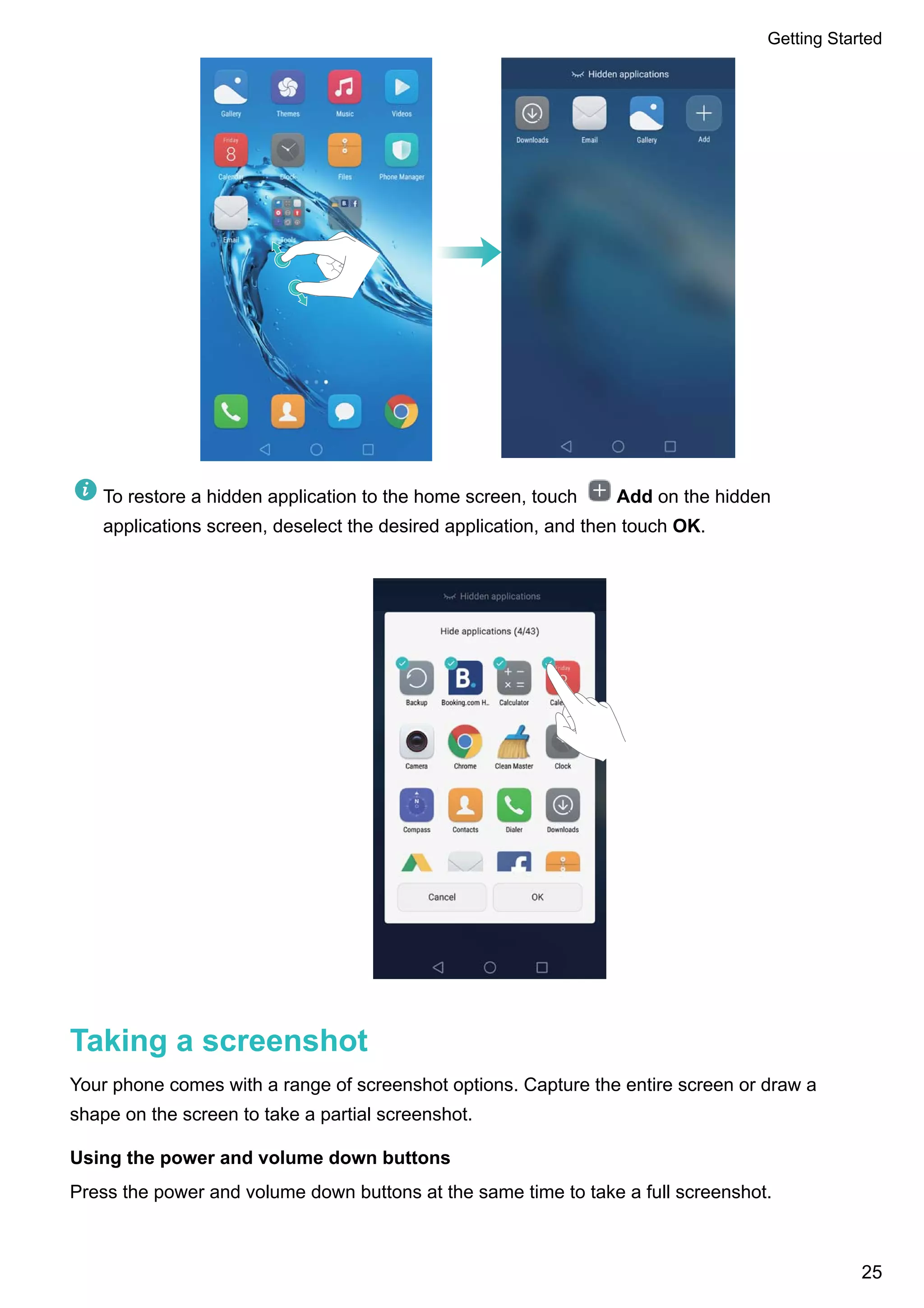 To restore a hidden application to the home screen, touch Add on the hidden
applications screen, deselect the desired application, and then touch OK.
Taking a screenshot
Your phone comes with a range of screenshot options. Capture the entire screen or draw a
shape on the screen to take a partial screenshot.
Using the power and volume down buttons
Press the power and volume down buttons at the same time to take a full screenshot.
Getting Started
25
 