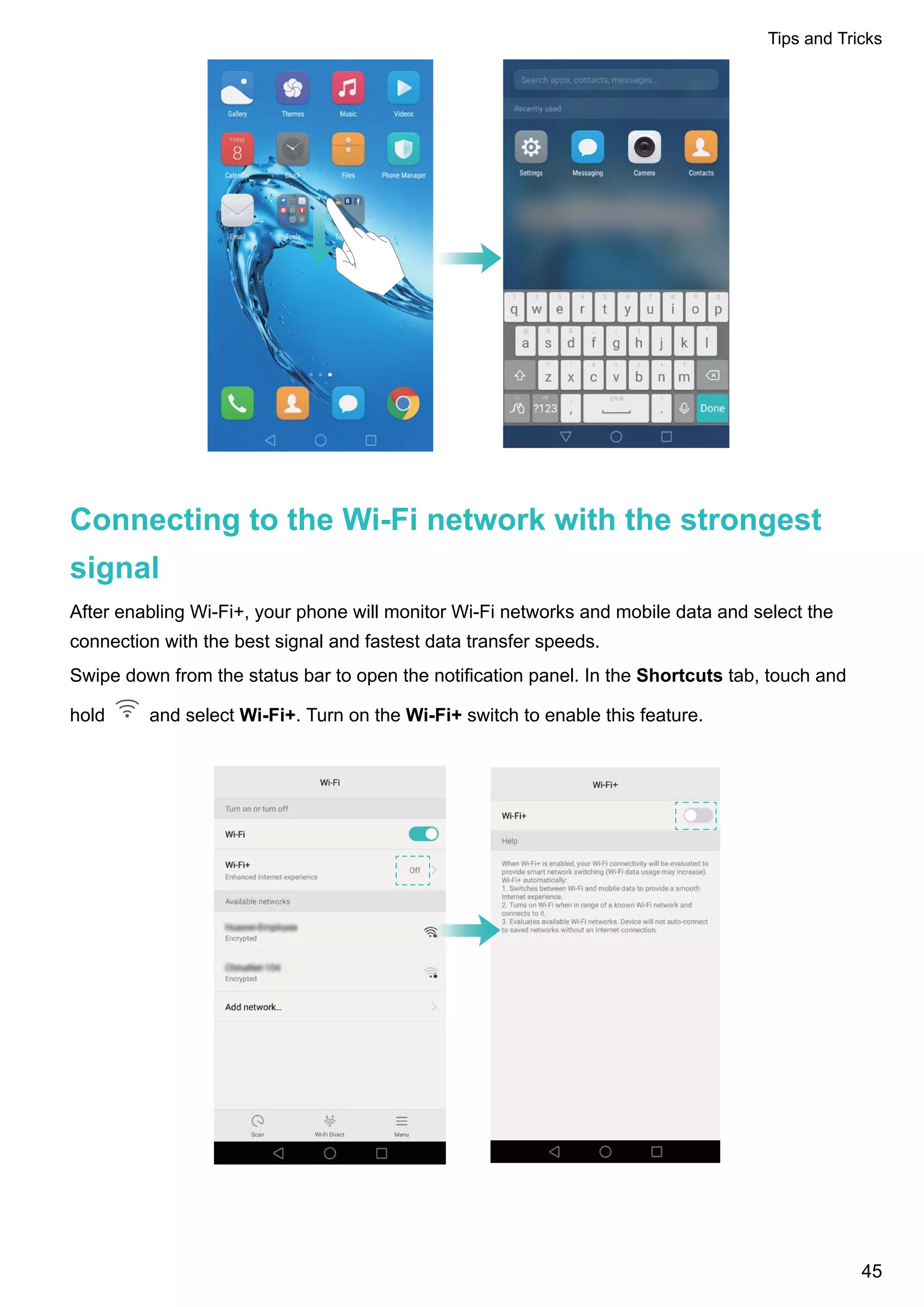 Connecting to the Wi-Fi network with the strongest
signal
After enabling Wi-Fi+, your phone will monitor Wi-Fi networks and mobile data and select the
connection with the best signal and fastest data transfer speeds.
Swipe down from the status bar to open the notification panel. In the Shortcuts tab, touch and
hold and select Wi-Fi+. Turn on the Wi-Fi+ switch to enable this feature.
Tips and Tricks
45
 