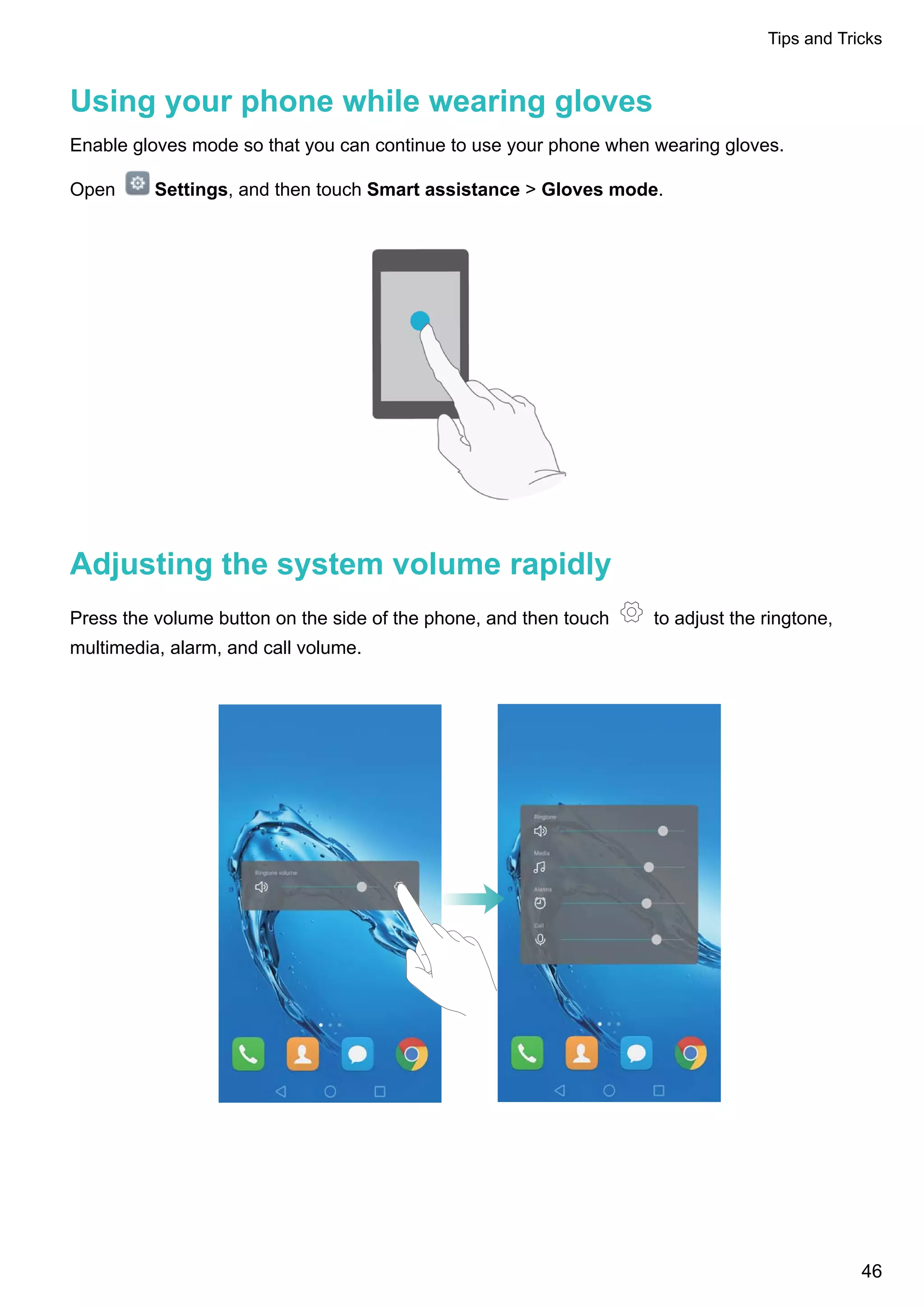 Using your phone while wearing gloves
Enable gloves mode so that you can continue to use your phone when wearing gloves.
Open Settings, and then touch Smart assistance > Gloves mode.
Adjusting the system volume rapidly
Press the volume button on the side of the phone, and then touch to adjust the ringtone,
multimedia, alarm, and call volume.
Tips and Tricks
46
 