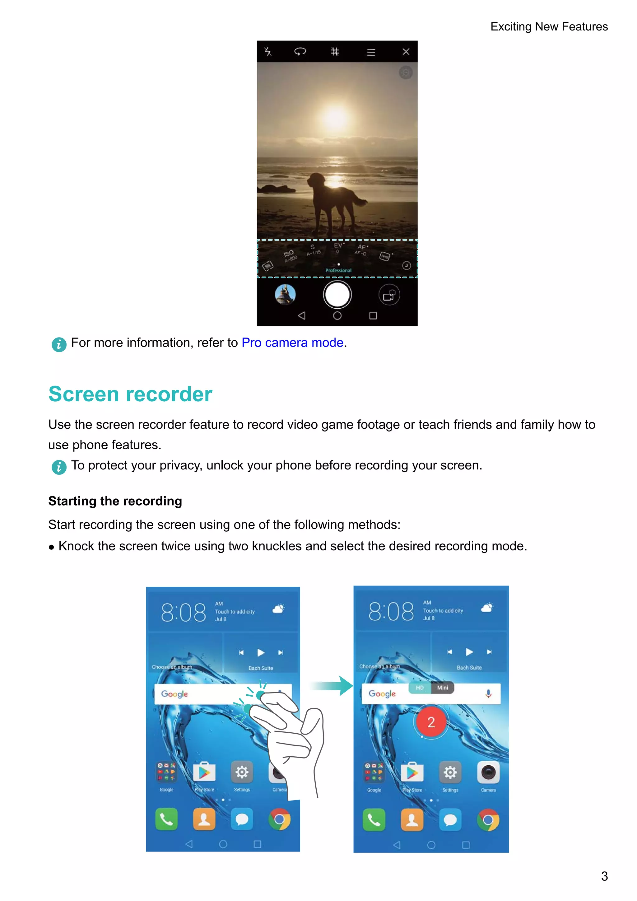 For more information, refer to Pro camera mode.
Screen recorder
Use the screen recorder feature to record video game footage or teach friends and family how to
use phone features.
To protect your privacy, unlock your phone before recording your screen.
Starting the recording
Start recording the screen using one of the following methods:
l Knock the screen twice using two knuckles and select the desired recording mode.
Exciting New Features
3
 