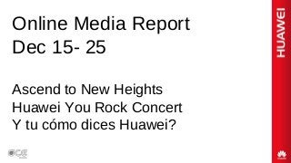 Online Media Report
Dec 15- 25
Ascend to New Heights
Huawei You Rock Concert
Y tu cómo dices Huawei?
 