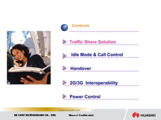 HUAWEITECHNOLOGIES CO., LTD. Huawei Confidential
www.huawei.com
Contents
Traffic Share Solution
Idle Mode & Call Control
Handover
2G/3G Interoperability
Power Control
 