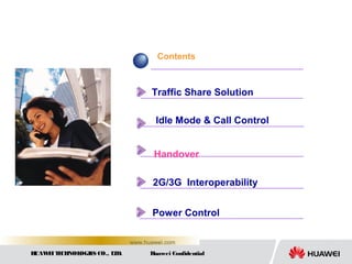 HUAWEITECHNOLOGIES CO., LTD. Huawei Confidential
www.huawei.com
Contents
Traffic Share Solution
Idle Mode & Call Control
Handover
2G/3G Interoperability
Power Control
 