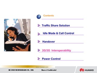 HUAWEITECHNOLOGIES CO., LTD. Huawei Confidential
www.huawei.com
Contents
Traffic Share Solution
Idle Mode & Call Control
Handover
2G/3G Interoperability
Power Control
 