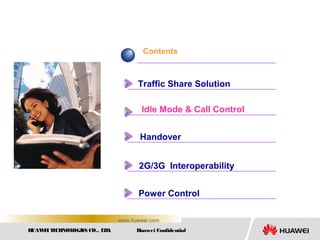 HUAWEITECHNOLOGIES CO., LTD. Huawei Confidential
www.huawei.com
Contents
Traffic Share Solution
Idle Mode & Call Control
Handover
2G/3G Interoperability
Power Control
 