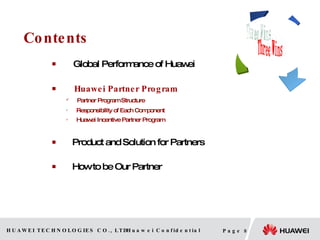 Contents 　 Global Performance of Huawei 　 Huawei Partner Program Partner Program Structure Responsibility of Each Component Huawei Incentive Partner Program Product and Solution for Partners How to be Our Partner Three Wins Huawei Partner Ender User 