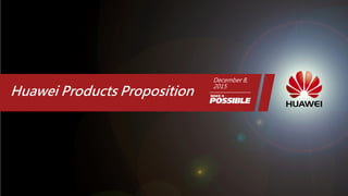 Huawei Products Proposition
December 8,
2015
 