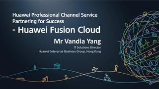HUAWEI TECHNOLOGIES CO., LTD.
Huawei Professional Channel Service
Partnering for Success
- Huawei Fusion Cloud
Mr Vandia Yang
IT Solutions Director
Huawei Enterprise Business Group, Hong Kong
 