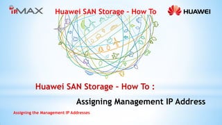 Huawei SAN Storage – How To 
Assigning the Management IP Addresses 
Huawei SAN Storage – How To : 
Assigning Management IP Address  