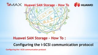 Huawei SAN Storage – How To
Configuring the i-SCSI communication protocol
Huawei SAN Storage – How To :
Configuring the i-SCSI communication protocol
 