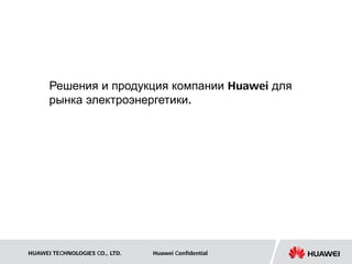 Решения и продукция компании Huawei для
      рынка электроэнергетики.




HUAWEI TECHNOLOGIES CO., LTD.   Huawei Confidential
 