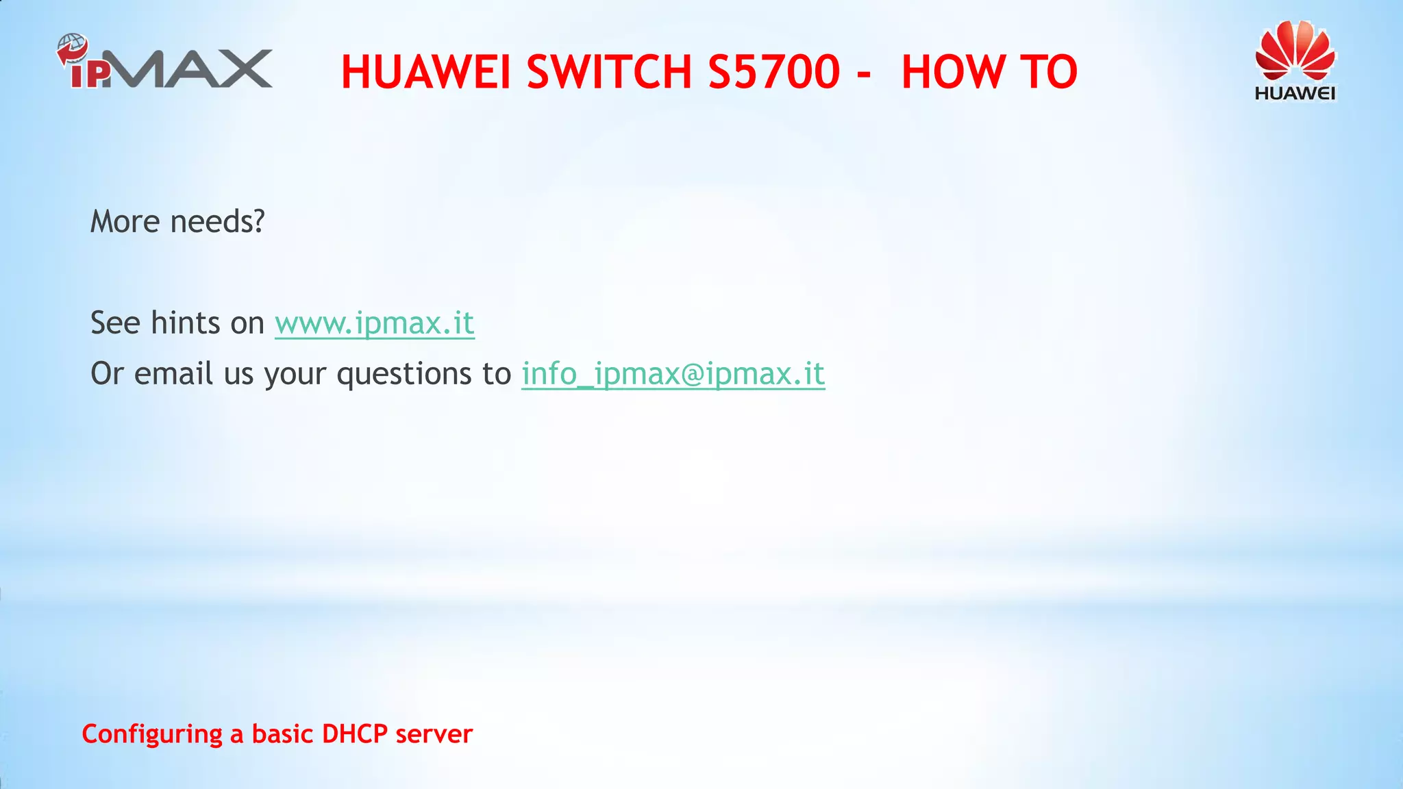 HUAWEI SWITCH S5700 - HOW TO 
Configuring a basic DHCP server 
More needs? 
See hints on www.ipmax.it 
Or email us your questions to info_ipmax@ipmax.it  