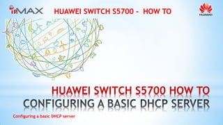 HUAWEI SWITCH S5700 - HOW TO 
Configuring a basic DHCP server 
HUAWEI SWITCH S5700 HOW TO  
