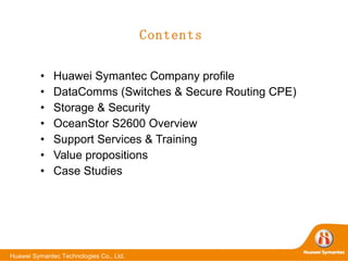 Contents Huawei Symantec Company profile DataComms (Switches & Secure Routing CPE)  Storage & Security OceanStor S2600 Overview Support Services & Training Value propositions Case Studies 