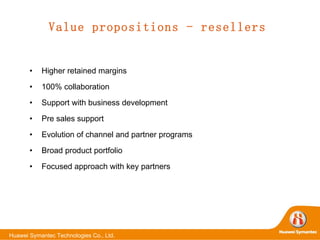 Value propositions - resellers Higher retained margins 100% collaboration Support with business development Pre sales support Evolution of channel and partner programs Broad product portfolio Focused approach with key partners 