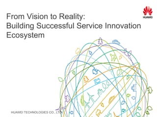 HUAWEI TECHNOLOGIES CO., LTD.
From Vision to Reality:
Building Successful Service Innovation
Ecosystem
 