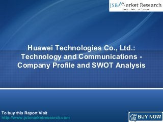 To buy this Report Visit
http://www.jsbmarketresearch.com
Huawei Technologies Co., Ltd.:
Technology and Communications -
Company Profile and SWOT Analysis
 