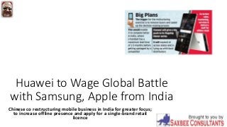 Huawei to Wage Global Battle
with Samsung, Apple from India
Chinese co restructuring mobile business in India for greater focus;
to increase offline presence and apply for a single-brand retail
licence
 