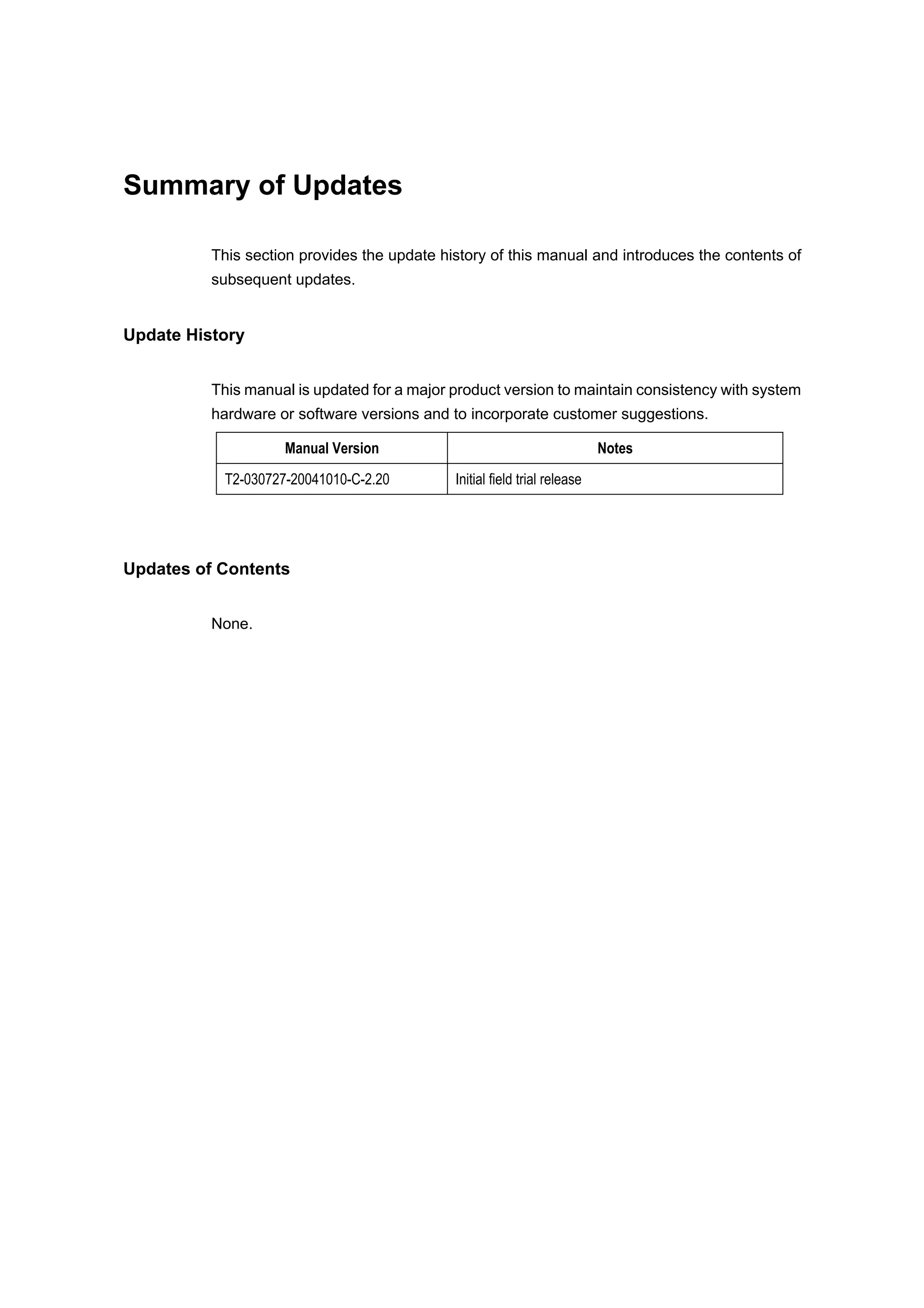Summary of Updates
This section provides the update history of this manual and introduces the contents of
subsequent updates.
Update History
This manual is updated for a major product version to maintain consistency with system
hardware or software versions and to incorporate customer suggestions.
Manual Version Notes
T2-030727-20041010-C-2.20 Initial field trial release
Updates of Contents
None.
 