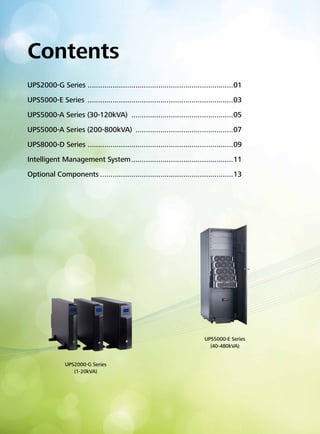 Contents 
UPS2000-G Series �01 
UPS5000-E Series �03 
UPS5000-A Series (30-120kVA) �05 
UPS5000-A Series (200-800kVA) �07 
UPS8000-D Series �09 
Intelligent Management System �11 
Optional Components �13 
UPS2000-G Series 
(1-20kVA) 
UPS5000-E Series 
(40-480kVA) 
 