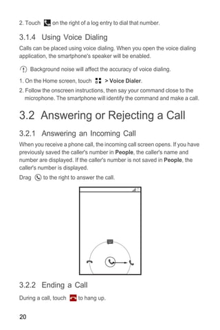 20
2. Touch on the right of a log entry to dial that number.
3.1.4 Using Voice Dialing
Calls can be placed using voice dia...